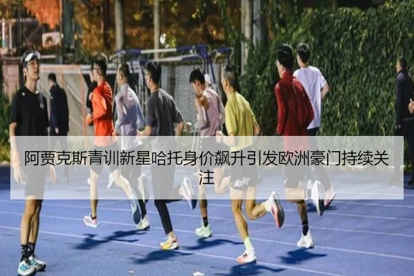 阿贾克斯青训新星哈托身价飙升引发欧洲豪门持续关注