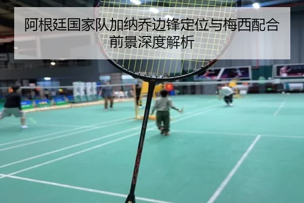 阿根廷国家队加纳乔边锋定位与梅西配合前景深度解析