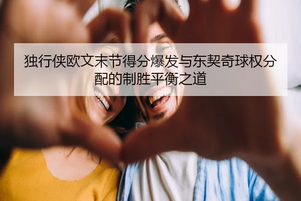 独行侠欧文末节得分爆发与东契奇球权分配的制胜平衡之道