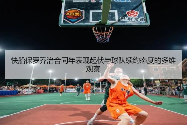 快船保罗乔治合同年表现起伏与球队续约态度的多维观察