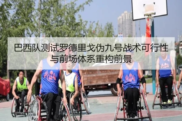 巴西队测试罗德里戈伪九号战术可行性与前场体系重构前景