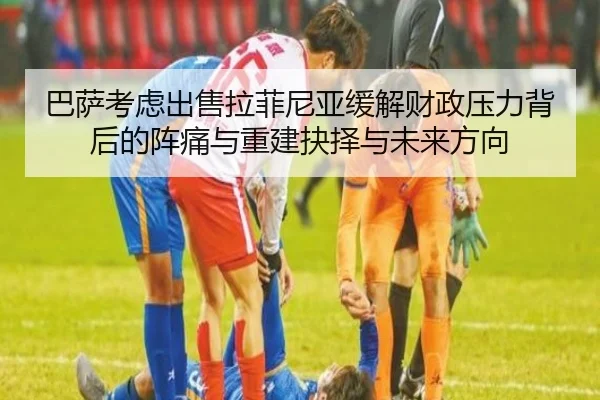 巴萨考虑出售拉菲尼亚缓解财政压力背后的阵痛与重建抉择与未来方向