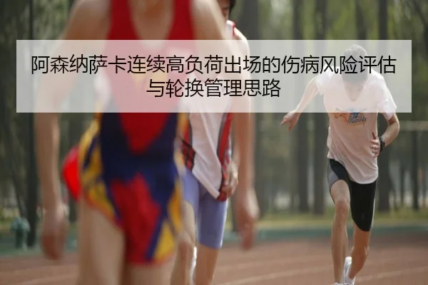 阿森纳萨卡连续高负荷出场的伤病风险评估与轮换管理思路