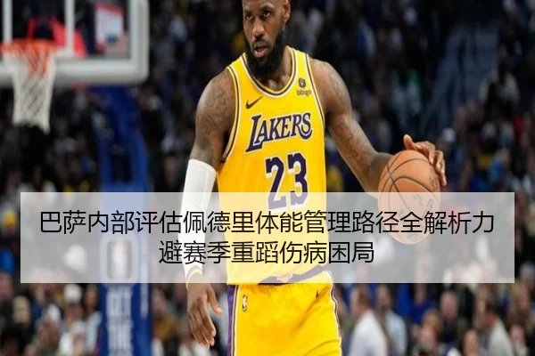 巴萨内部评估佩德里体能管理路径全解析力避赛季重蹈伤病困局
