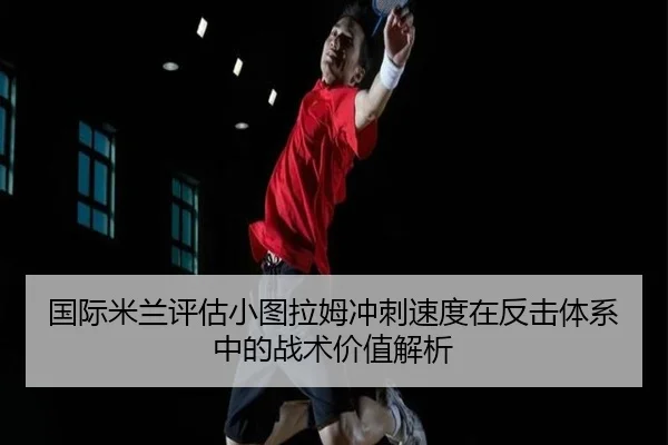 国际米兰评估小图拉姆冲刺速度在反击体系中的战术价值解析