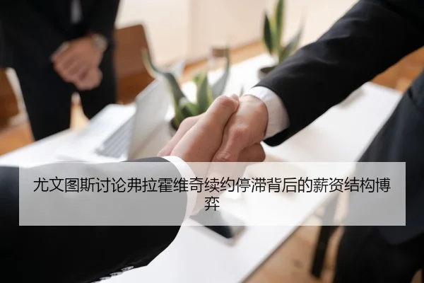 尤文图斯讨论弗拉霍维奇续约停滞背后的薪资结构博弈