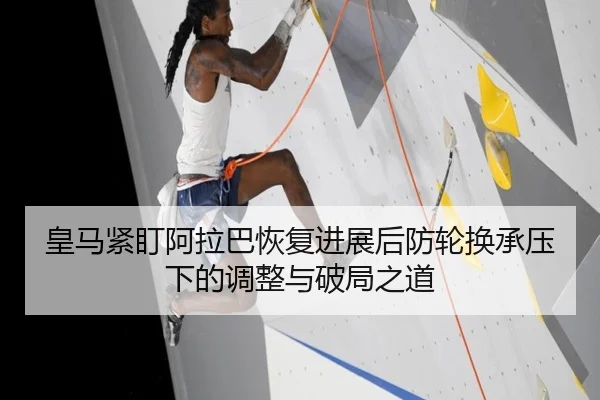 皇马紧盯阿拉巴恢复进展后防轮换承压下的调整与破局之道