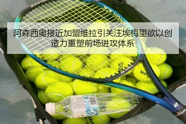 阿森西奥接近加盟维拉引关注埃梅里欲以创造力重塑前场进攻体系