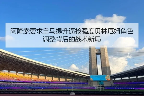 阿隆索要求皇马提升逼抢强度贝林厄姆角色调整背后的战术新局